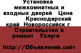 Установка  межкомнатных и входных дверей › Цена ­ 1 000 - Краснодарский край, Новороссийск г. Строительство и ремонт » Услуги   